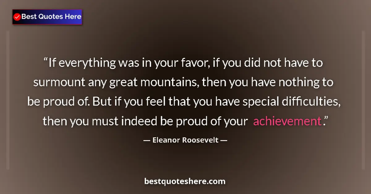 Quote by Eleanor Roosevelt: If everything was in your favor, if you did not have to surmount any great mountains, then you have ...