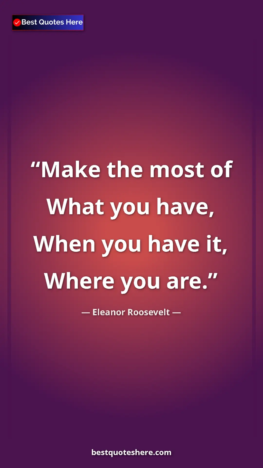 Eleanor Roosevelt Quote Card: "Make the most of What you have, When you have it, Where you " Pinterest quote poster by Eleanor Roosevelt: "Make the most of What you have, When you have it, Where you "