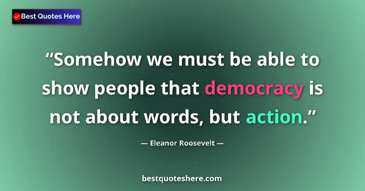 Quote by Eleanor Roosevelt: Somehow we must be able to show people that democracy is not about words, but action....