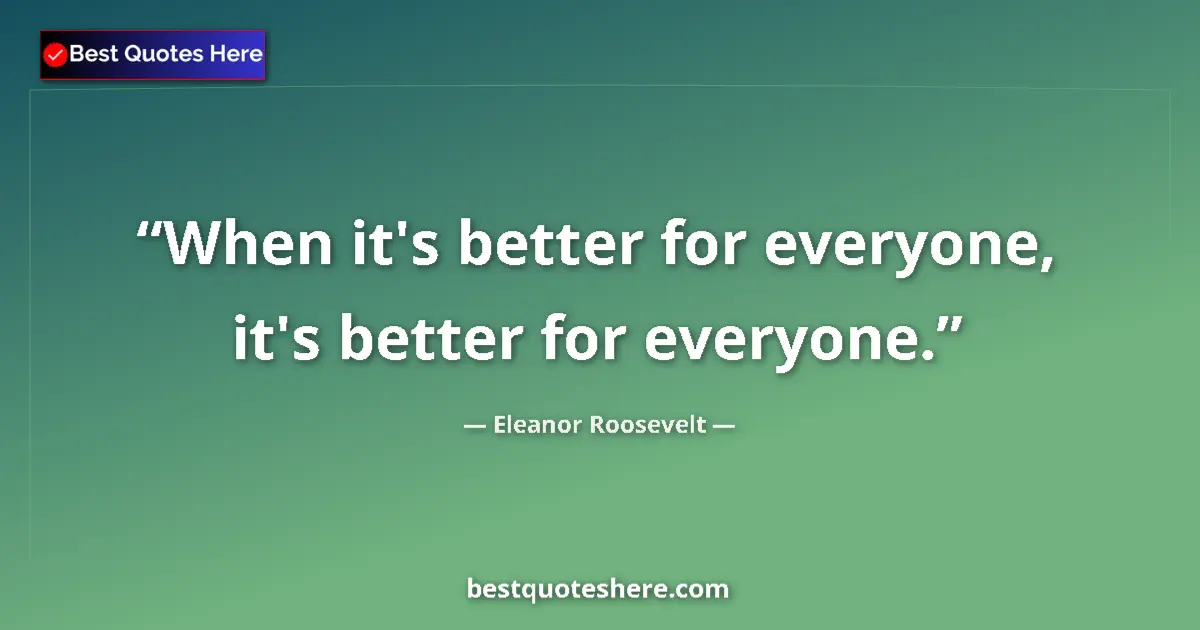 Quote by Eleanor Roosevelt: When it's better for everyone, it's better for everyone....