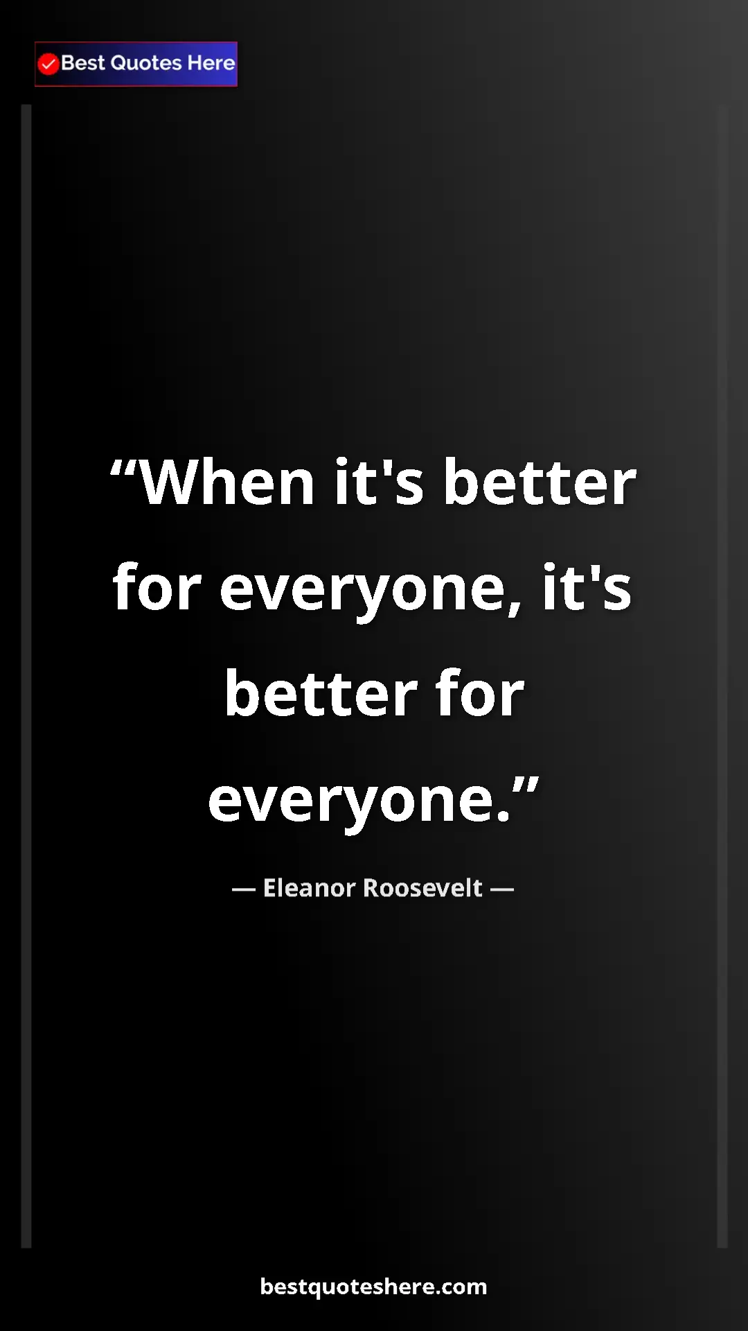 Eleanor Roosevelt Quote Card: "When it's better for everyone, it's better for everyone." Pinterest quote poster by Eleanor Roosevelt: "When it's better for everyone, it's better for everyone."