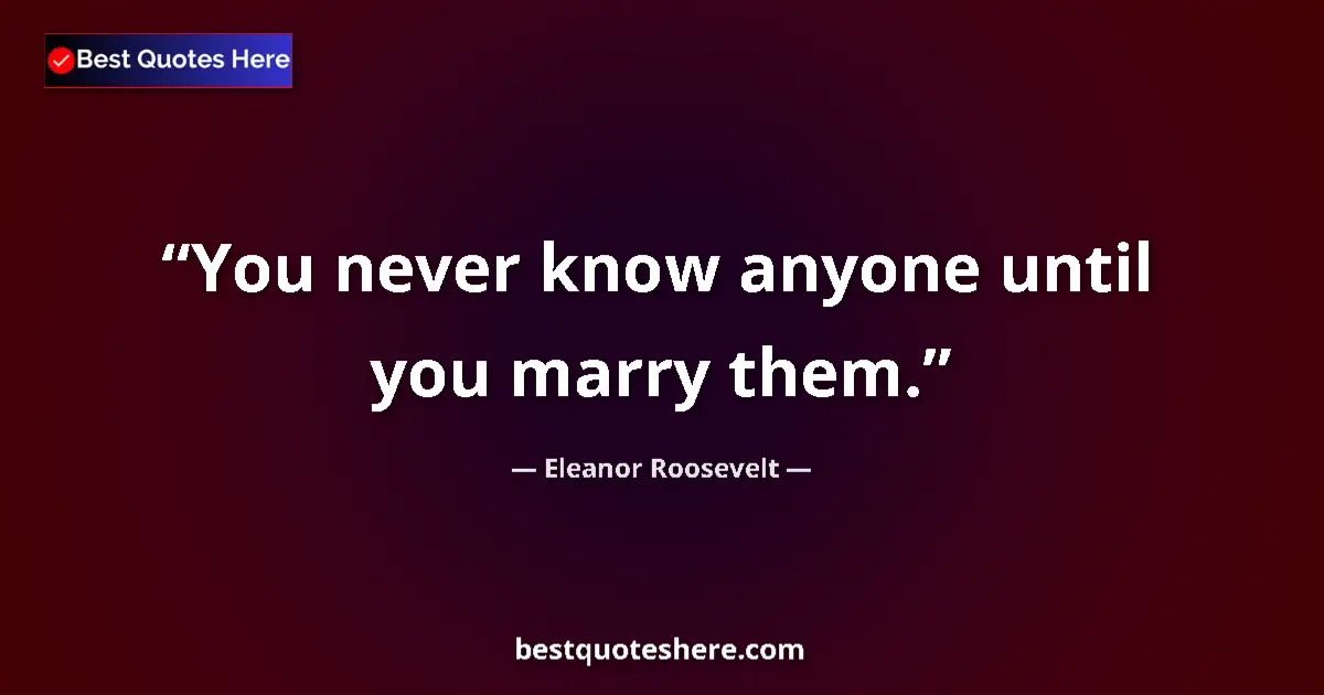 Quote by Eleanor Roosevelt: You never know anyone until you marry them....