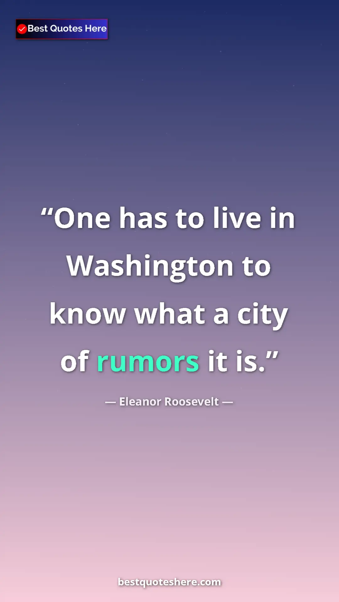 Pinterest quote poster by Eleanor Roosevelt: "One has to live in Washington to know what a city of rumors..."