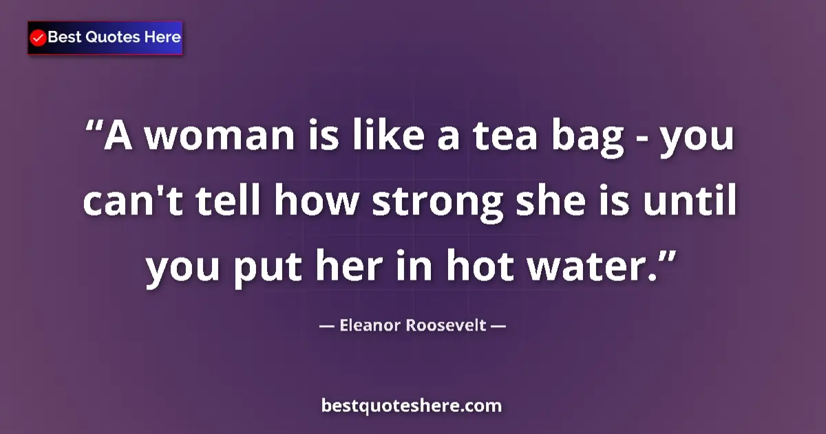 Quote by Eleanor Roosevelt: A woman is like a tea bag - you can't tell how strong she is until you put her in hot water....