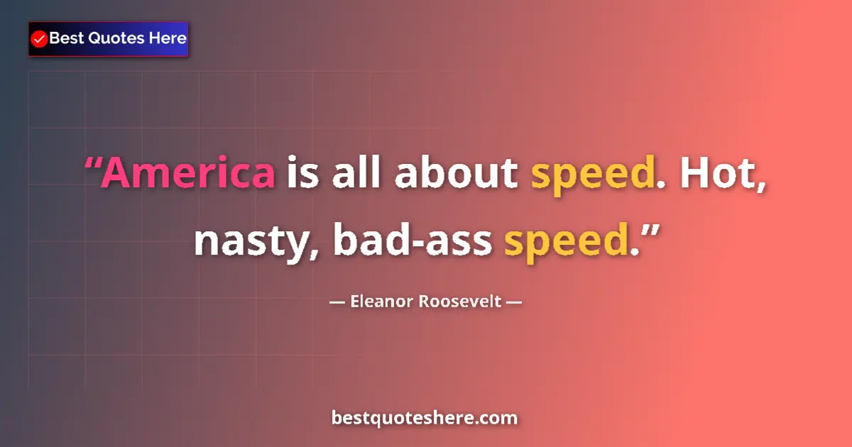 Quote by Eleanor Roosevelt: America is all about speed. Hot, nasty, bad-ass speed....