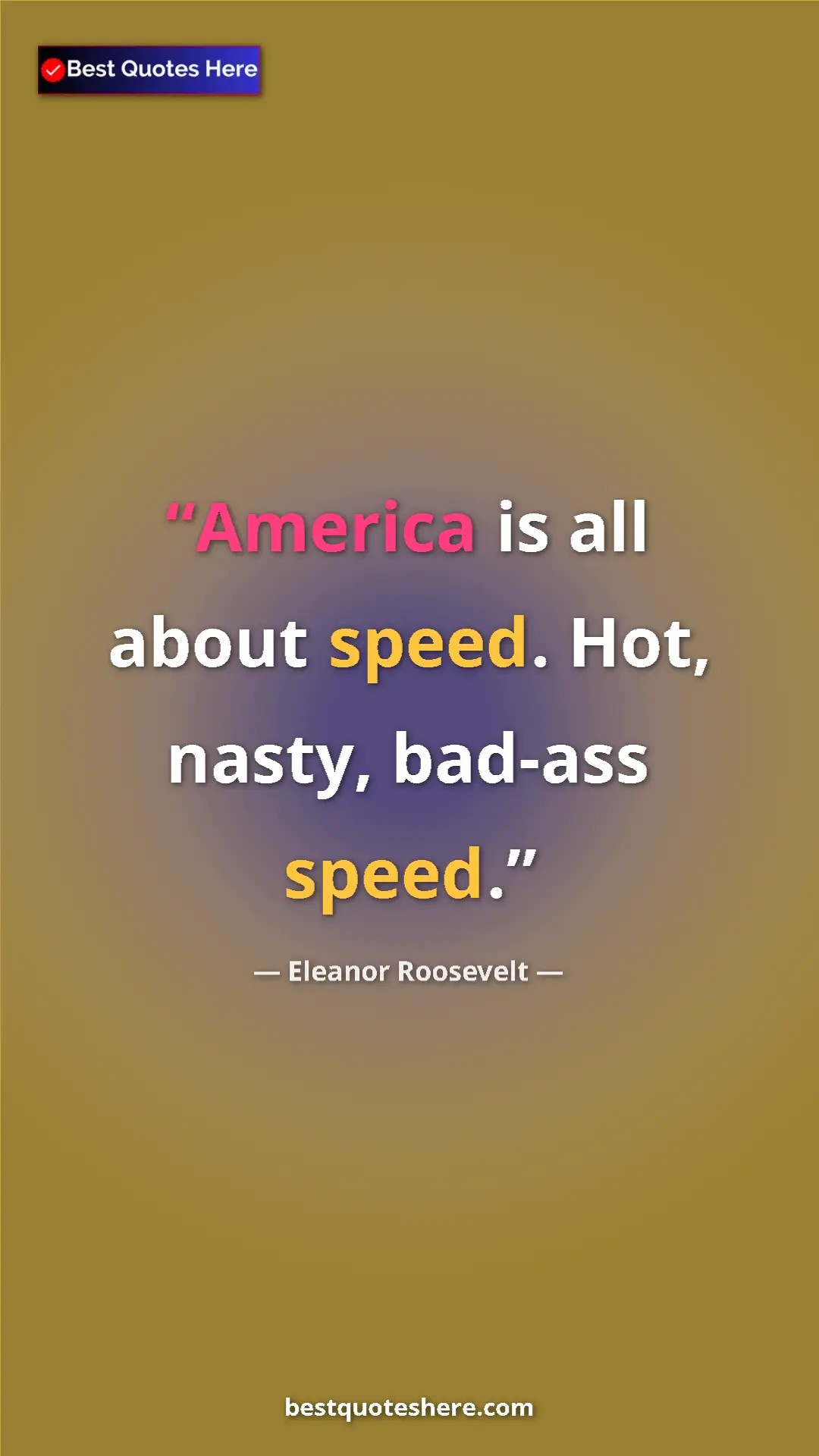 Eleanor Roosevelt Quote Card: "America is all about speed. Hot, nasty, bad-ass speed." Pinterest quote poster by Eleanor Roosevelt: "America is all about speed. Hot, nasty, bad-ass speed."