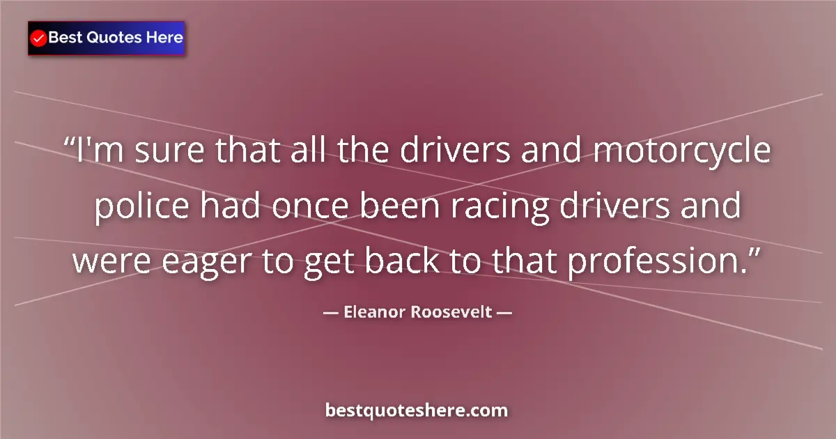 Quote by Eleanor Roosevelt: I'm sure that all the drivers and motorcycle police had once been racing drivers and were eager to g...