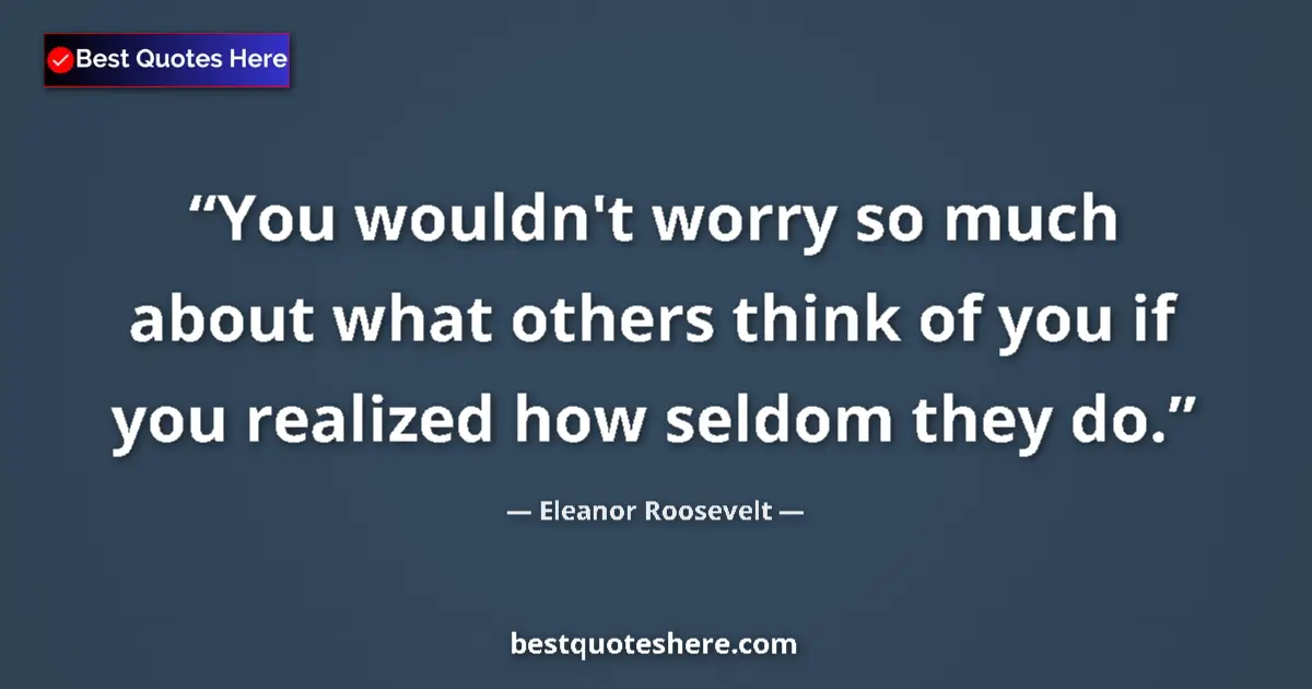 Quote by Eleanor Roosevelt: You wouldn't worry so much about what others think of you if you realized how seldom they do....