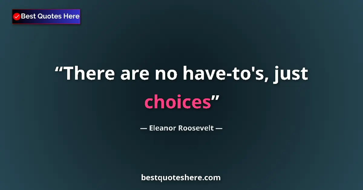 Quote by Eleanor Roosevelt: There are no have-to's, just choices...