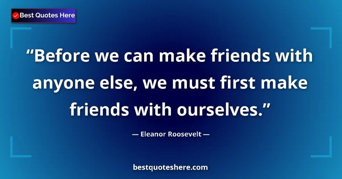 Quote by Eleanor Roosevelt: Before we can make friends with anyone else, we must first make friends with ourselves....