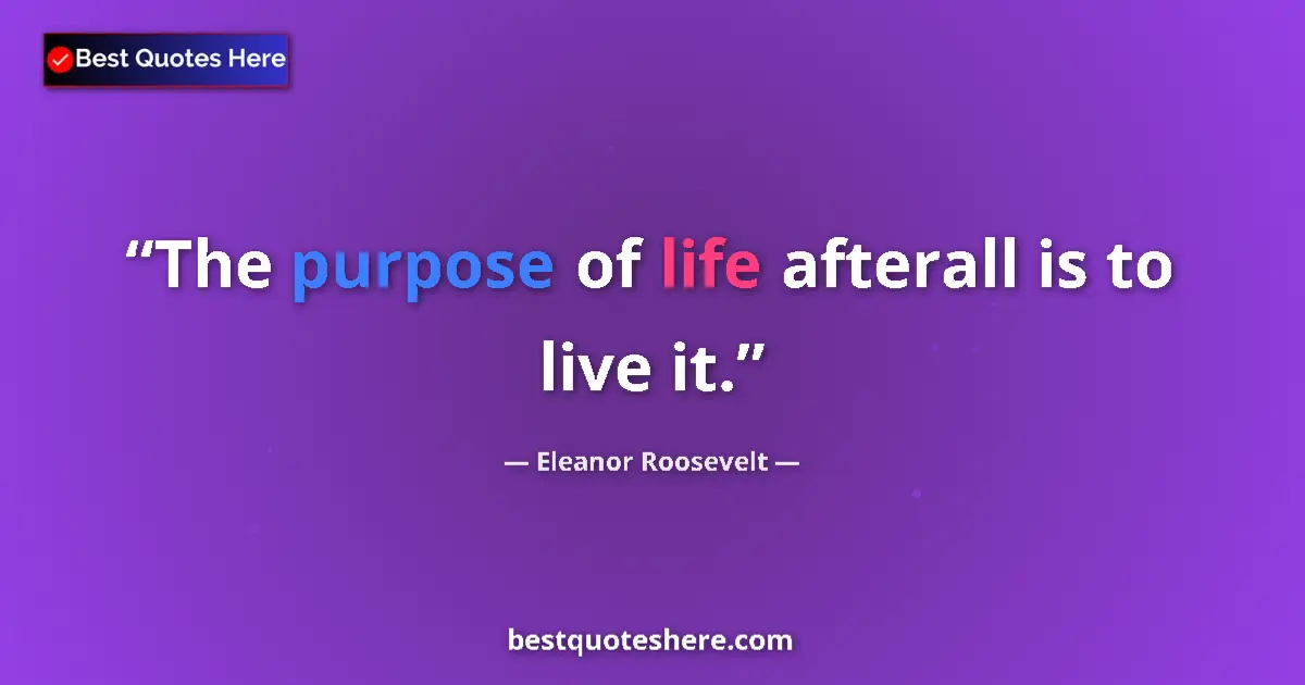 Quote by Eleanor Roosevelt: The purpose of life afterall is to live it....
