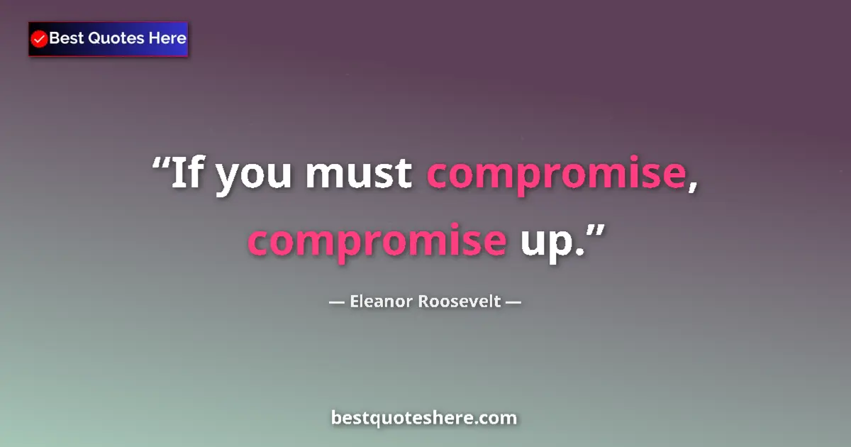 Quote by Eleanor Roosevelt: If you must compromise, compromise up....