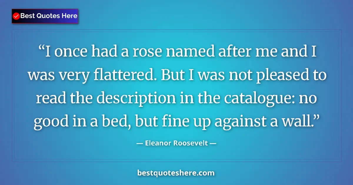 Quote by Eleanor Roosevelt: I once had a rose named after me and I was very flattered. But I was not pleased to read the descrip...