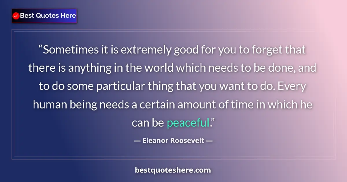 Quote by Eleanor Roosevelt: Sometimes it is extremely good for you to forget that there is anything in the world which needs to ...