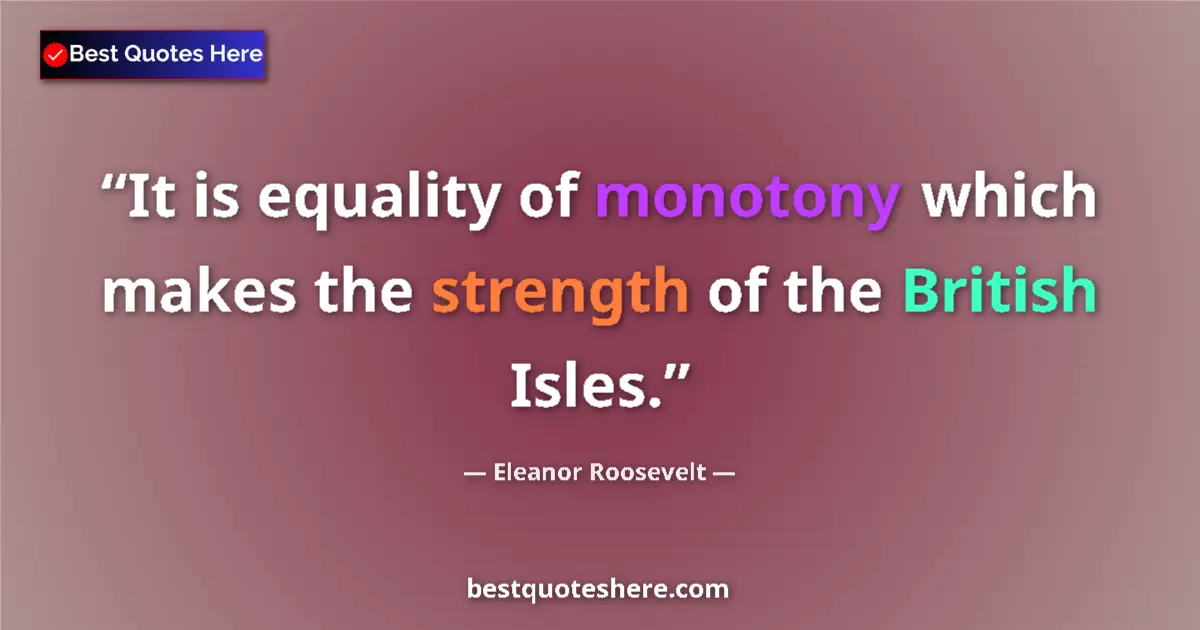 Quote by Eleanor Roosevelt: It is equality of monotony which makes the strength of the British Isles....