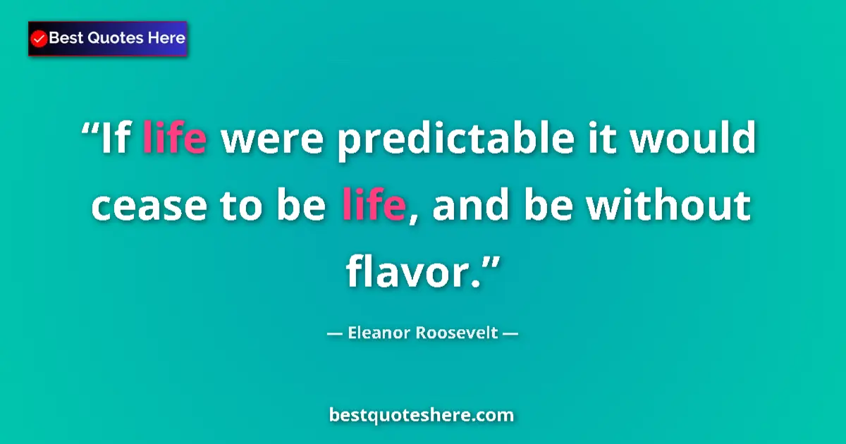 Quote by Eleanor Roosevelt: If life were predictable it would cease to be life, and be without flavor....