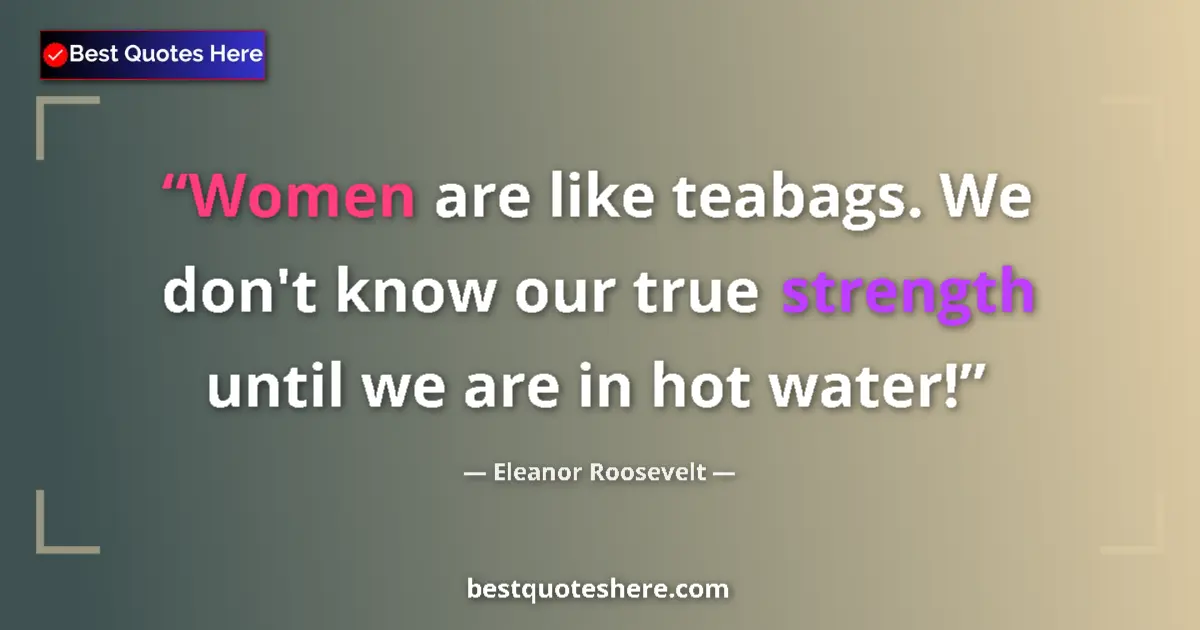 Quote by Eleanor Roosevelt: Women are like teabags. We don't know our true strength until we are in hot water!...