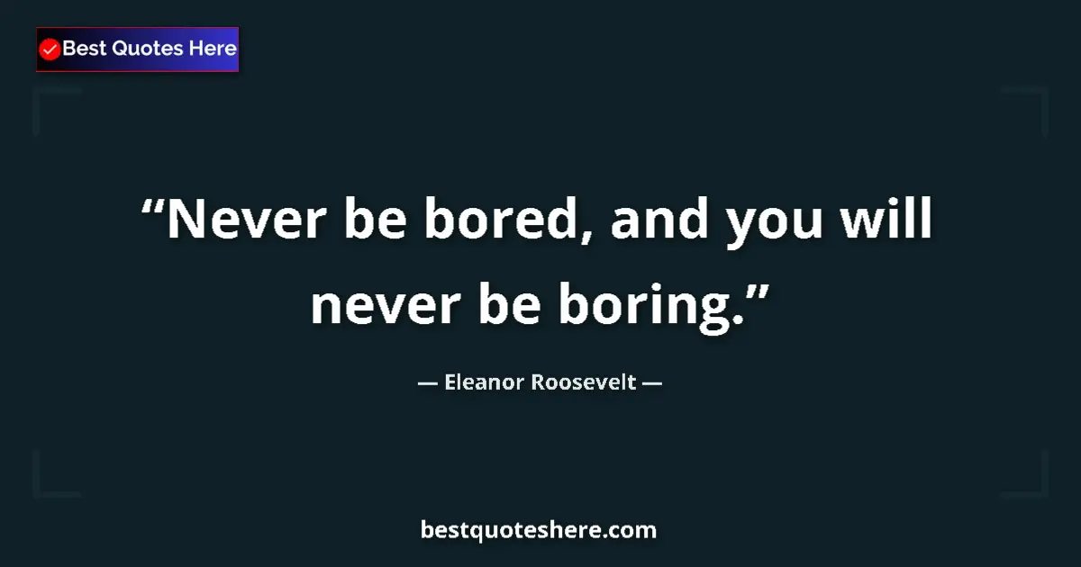 Quote by Eleanor Roosevelt: Never be bored, and you will never be boring....