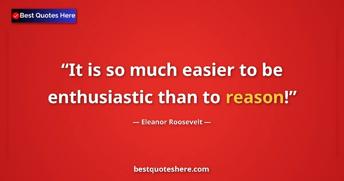 Image for the quote by Eleanor Roosevelt: It is so much easier to be enthusiastic than to reason!...