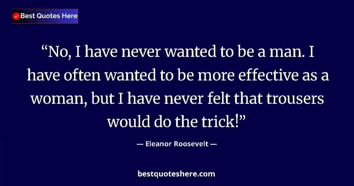 Quote by Eleanor Roosevelt: No, I have never wanted to be a man. I have often wanted to be more effective as a woman, but I have...