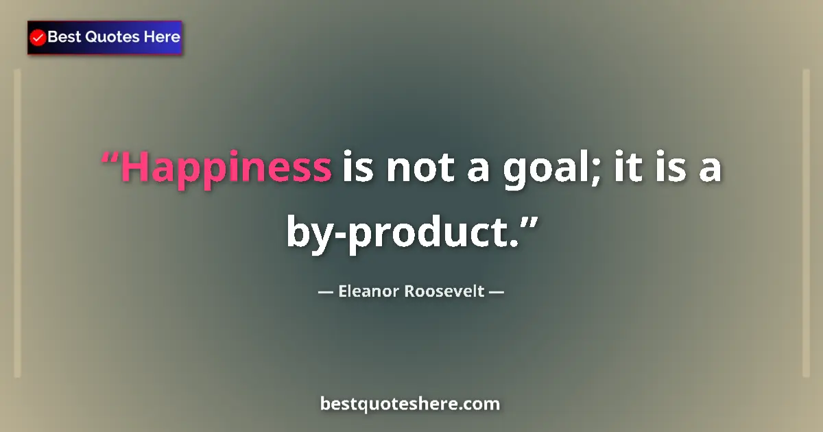 Quote by Eleanor Roosevelt: Happiness is not a goal; it is a by-product....