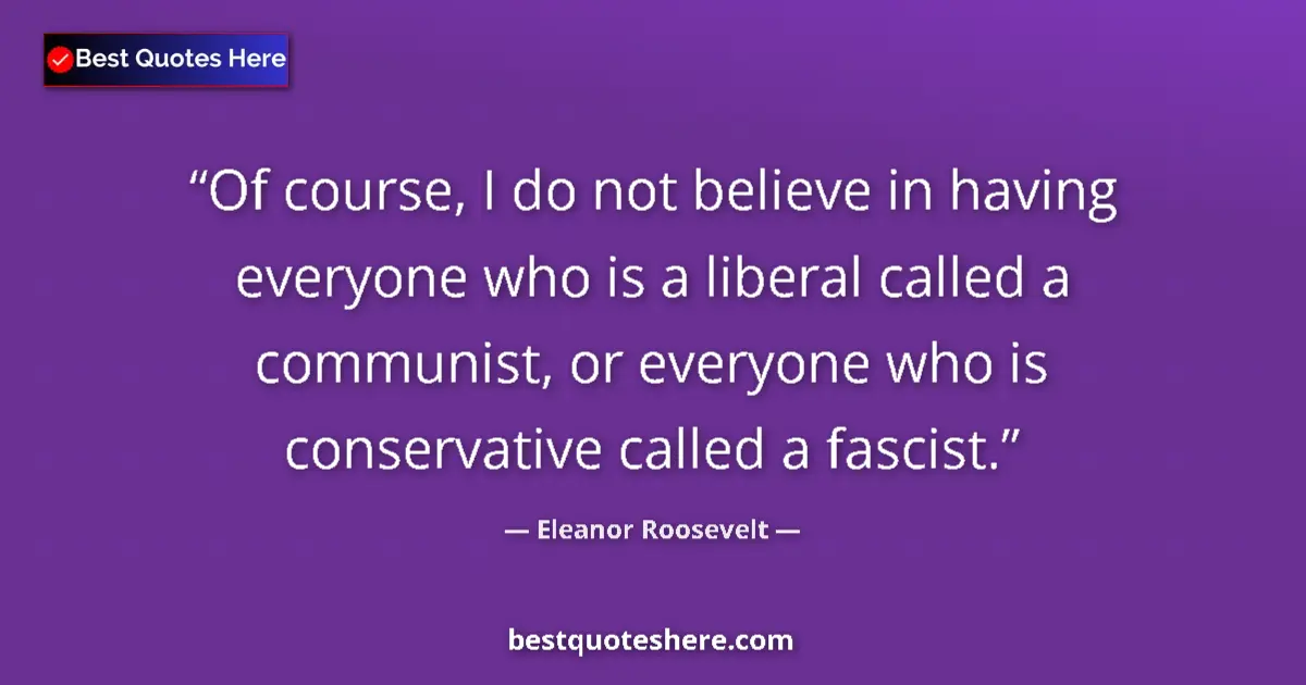 Quote by Eleanor Roosevelt: Of course, I do not believe in having everyone who is a liberal called a communist, or everyone who ...