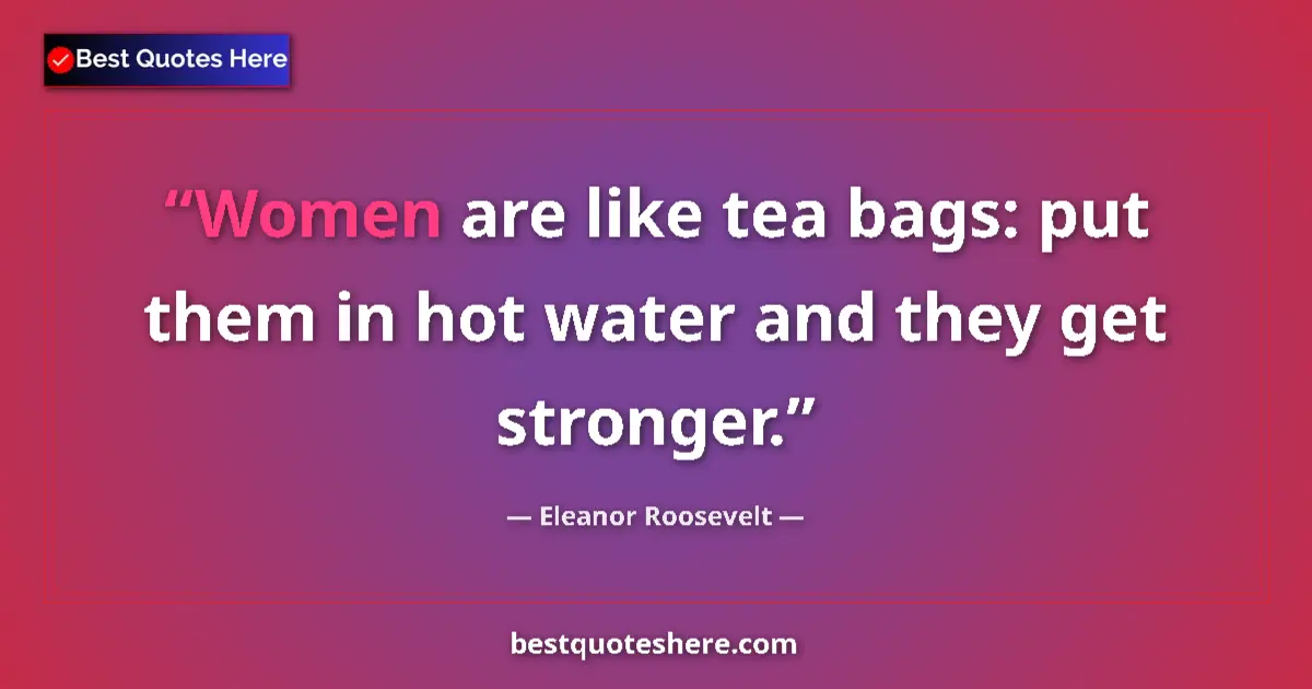 Image for the quote by Eleanor Roosevelt: Women are like tea bags: put them in hot water and they get stronger....