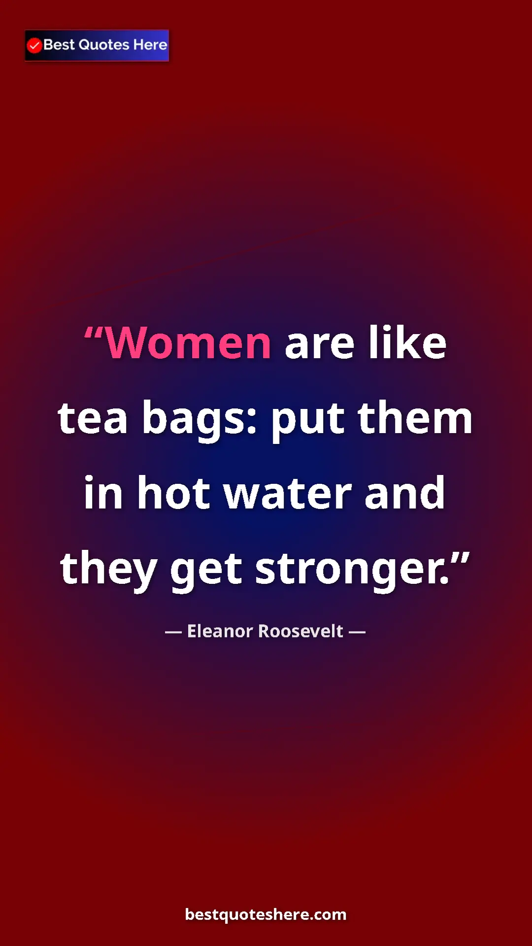 Pinterest quote poster by Eleanor Roosevelt: "Women are like tea bags: put them in hot water and they get..."