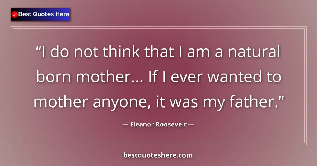 Quote by Eleanor Roosevelt: I do not think that I am a natural born mother... If I ever wanted to mother anyone, it was my fathe...