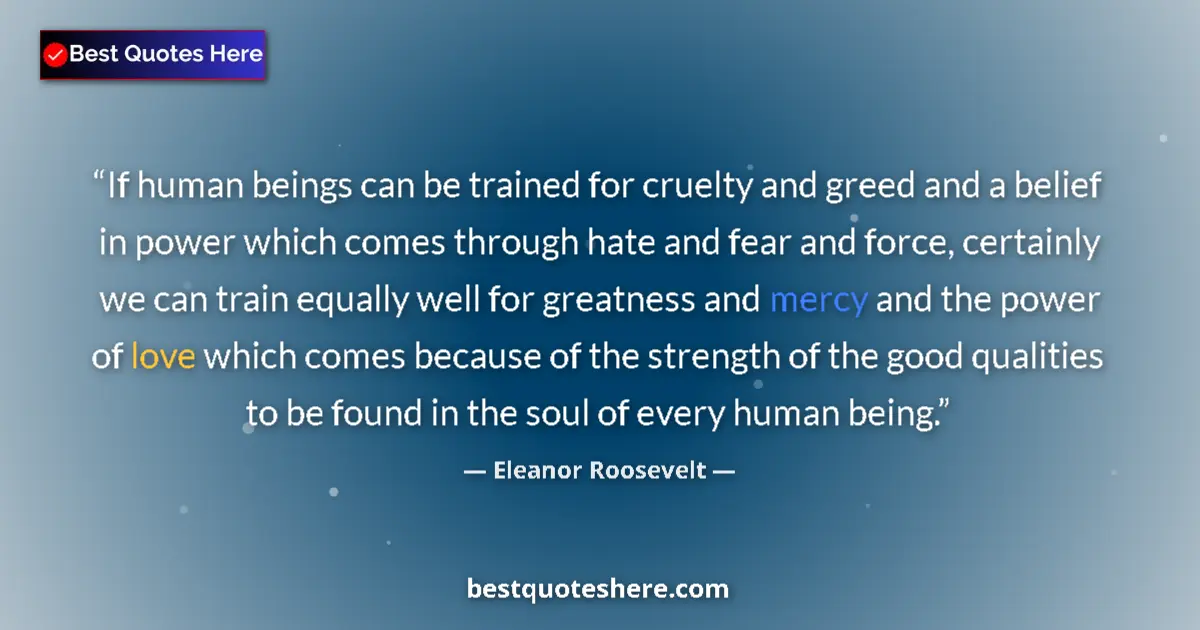 Quote by Eleanor Roosevelt: If human beings can be trained for cruelty and greed and a belief in power which comes through hate ...