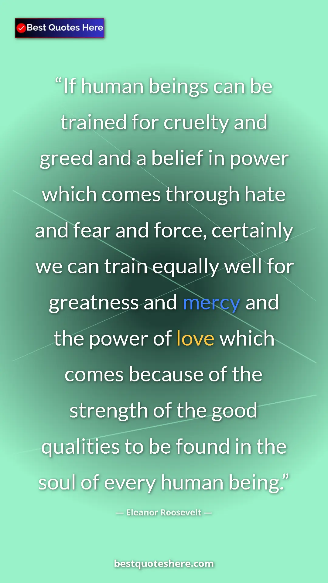 Eleanor Roosevelt Quote Card: "If human beings can be trained for cruelty and greed and a..." Pinterest quote poster by Eleanor Roosevelt: "If human beings can be trained for cruelty and greed and a..."