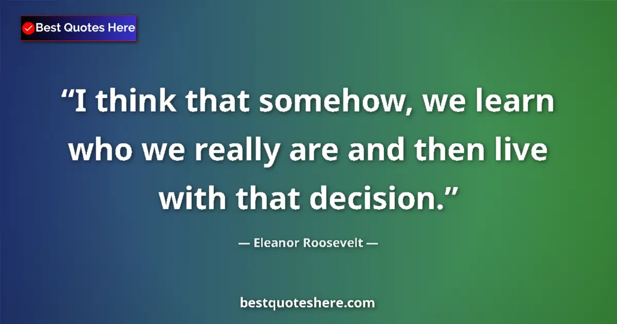 Quote by Eleanor Roosevelt: I think that somehow, we learn who we really are and then live with that decision....