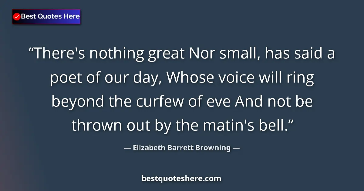 Quote by Elizabeth Barrett Browning: There's nothing great Nor small, has said a poet of our day, Whose voice will ring beyond the curfew...