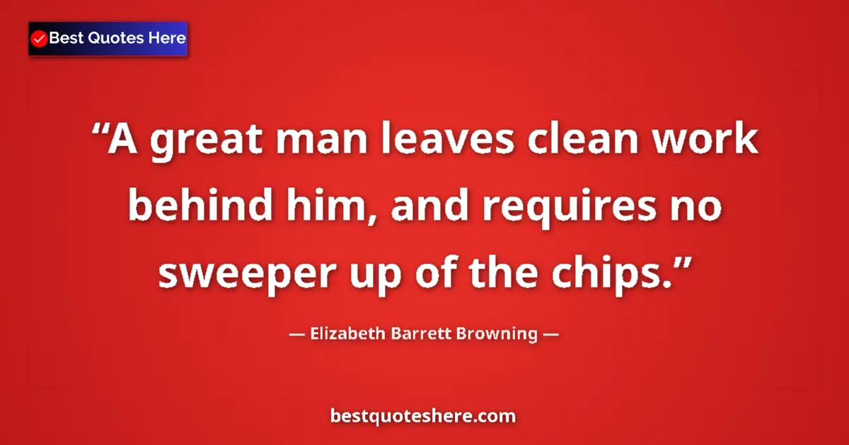 Quote by Elizabeth Barrett Browning: A great man leaves clean work behind him, and requires no sweeper up of the chips....