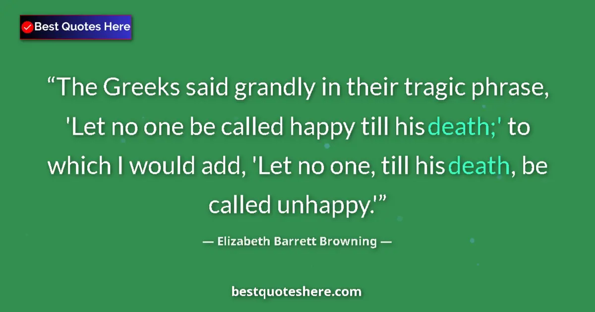 Quote by Elizabeth Barrett Browning: The Greeks said grandly in their tragic phrase, 'Let no one be called happy till his death;' to whic...