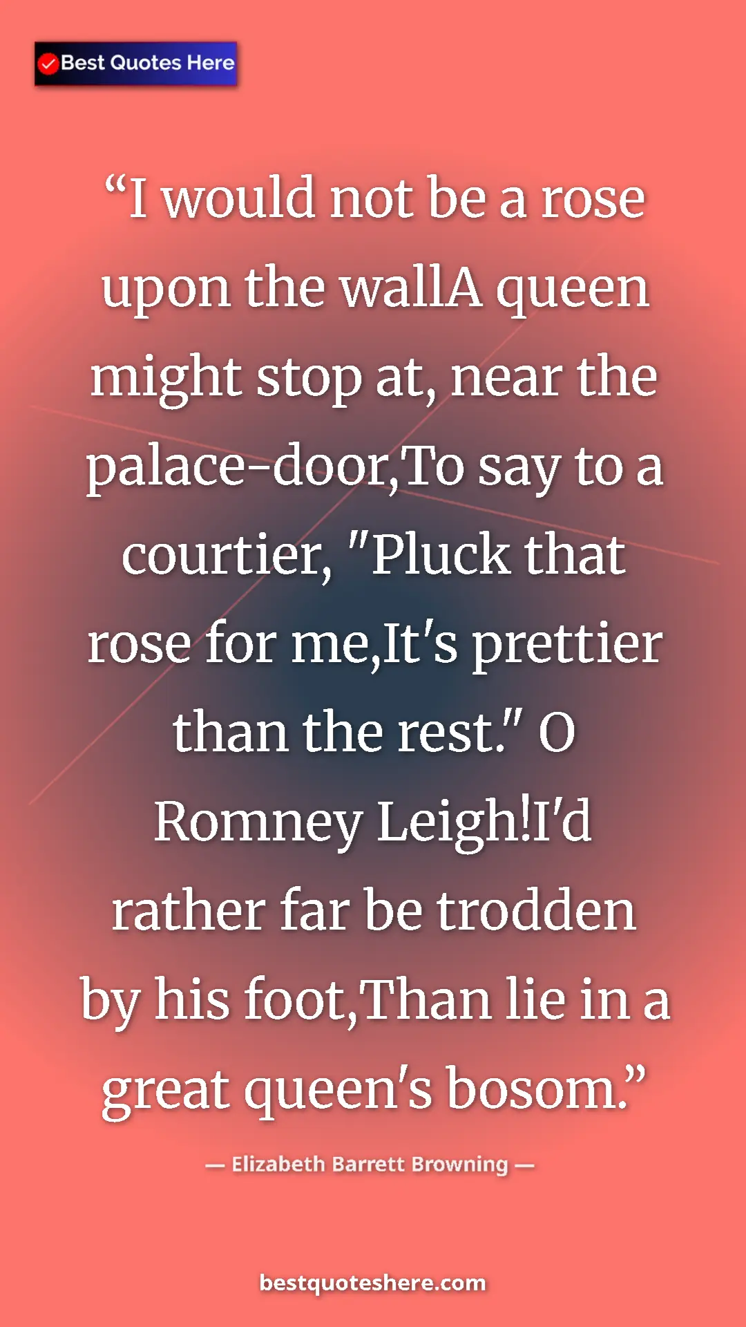 Pinterest quote poster by Elizabeth Barrett Browning: "I would not be a rose upon the wallA queen might stop at,..."