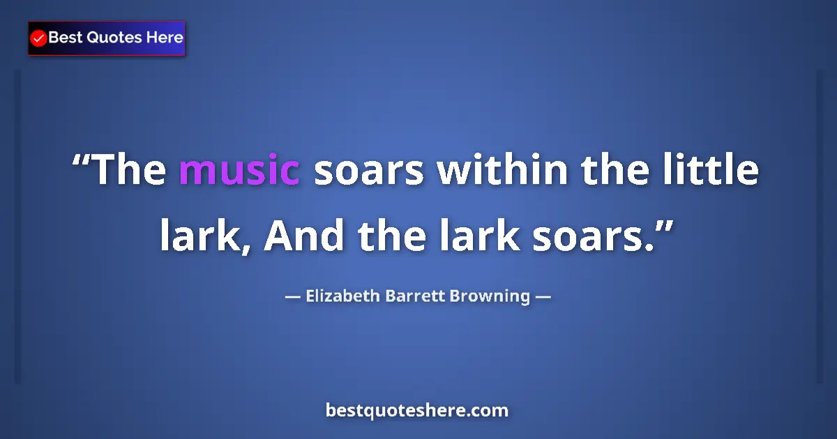 Quote by Elizabeth Barrett Browning: The music soars within the little lark, And the lark soars....