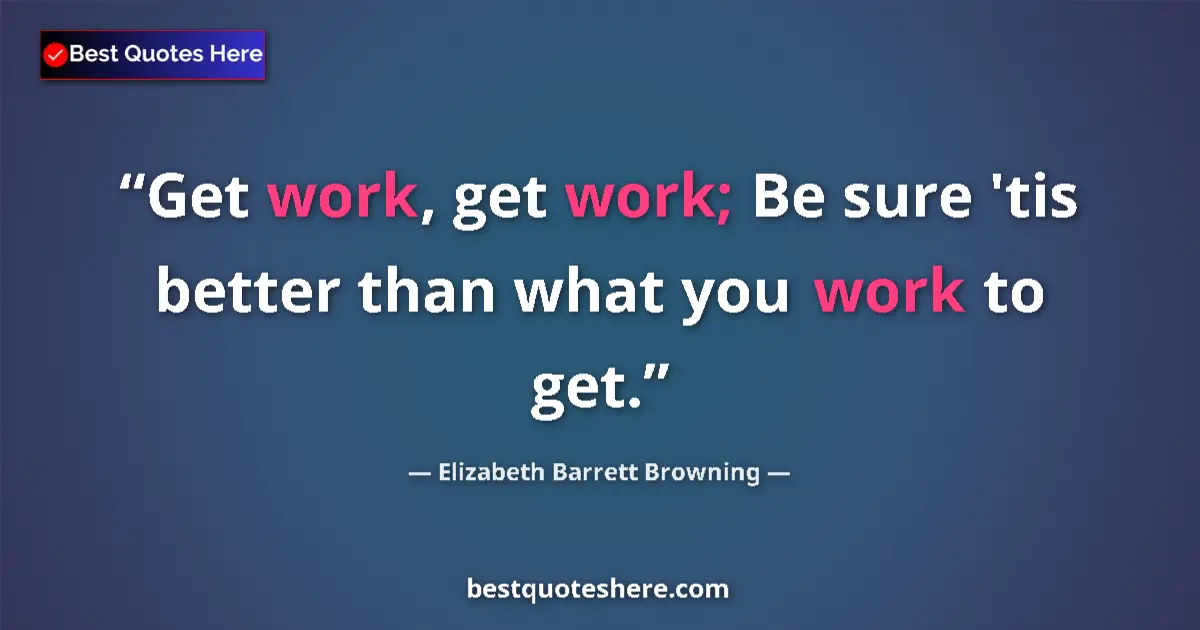 Quote by Elizabeth Barrett Browning: Get work, get work; Be sure 'tis better than what you work to get....