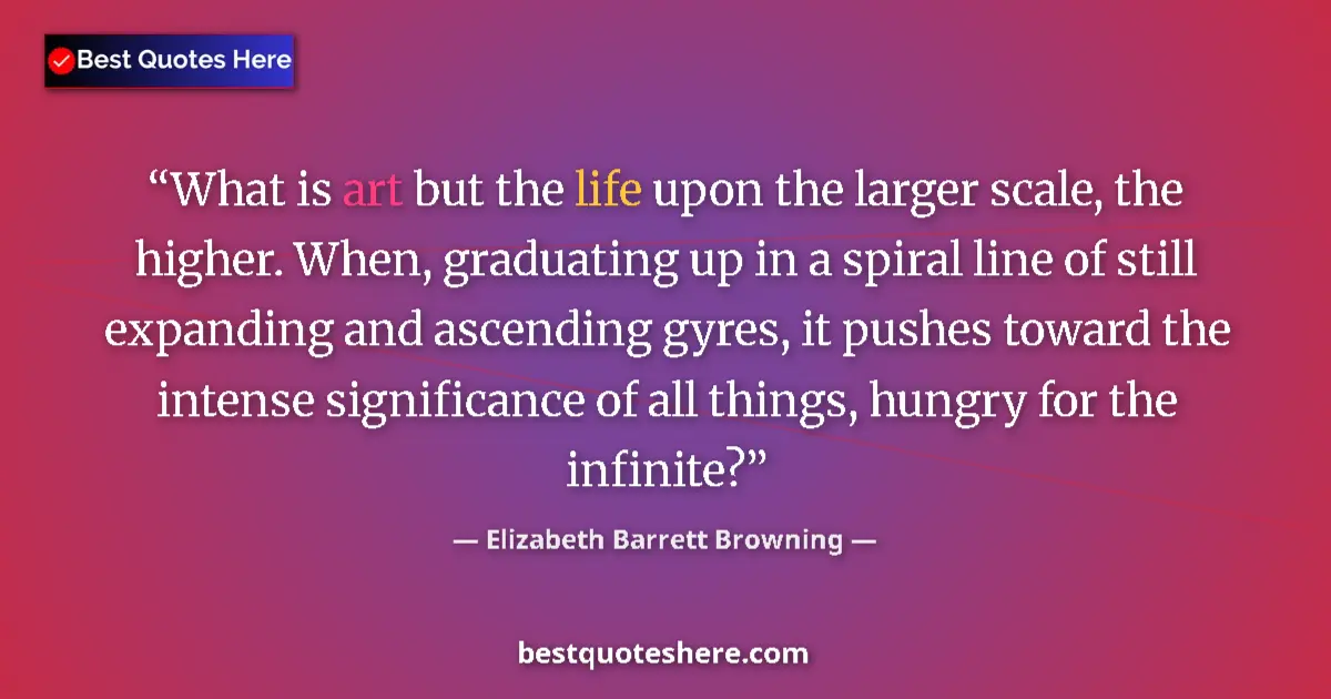 Quote by Elizabeth Barrett Browning: What is art but the life upon the larger scale, the higher. When, graduating up in a spiral line of ...