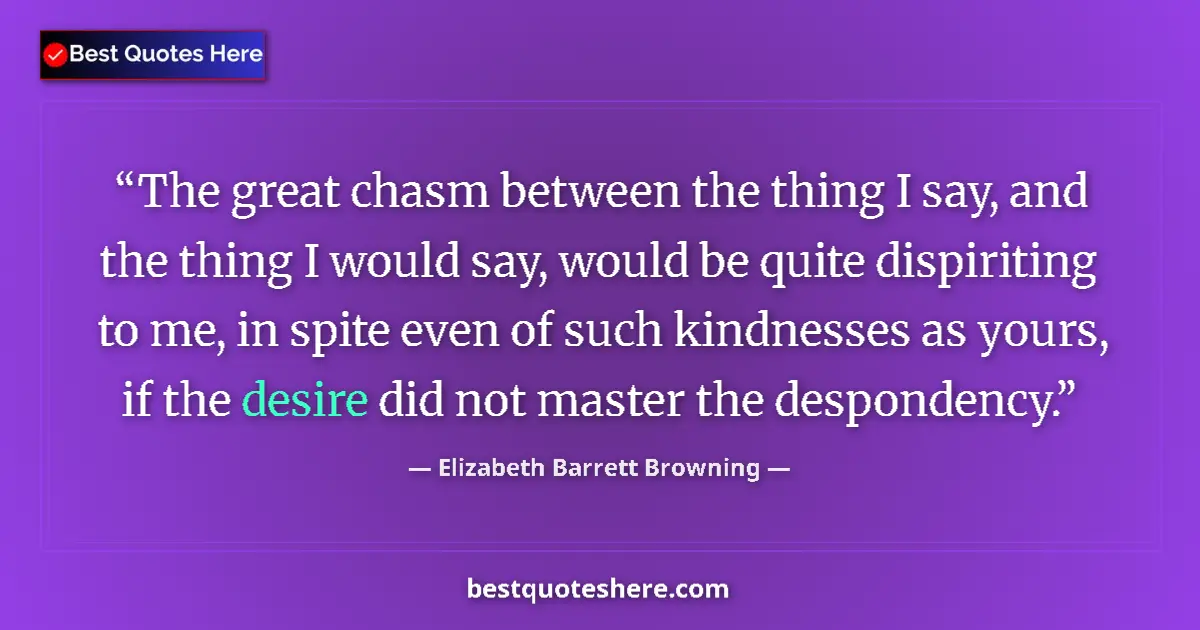 Quote by Elizabeth Barrett Browning: The great chasm between the thing I say, and the thing I would say, would be quite dispiriting to me...