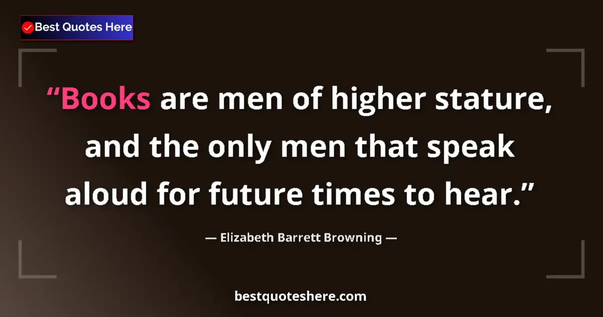 Quote by Elizabeth Barrett Browning: Books are men of higher stature, and the only men that speak aloud for future times to hear....