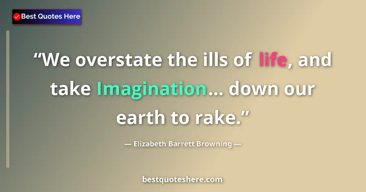 Quote by Elizabeth Barrett Browning: We overstate the ills of life, and take Imagination... down our earth to rake....