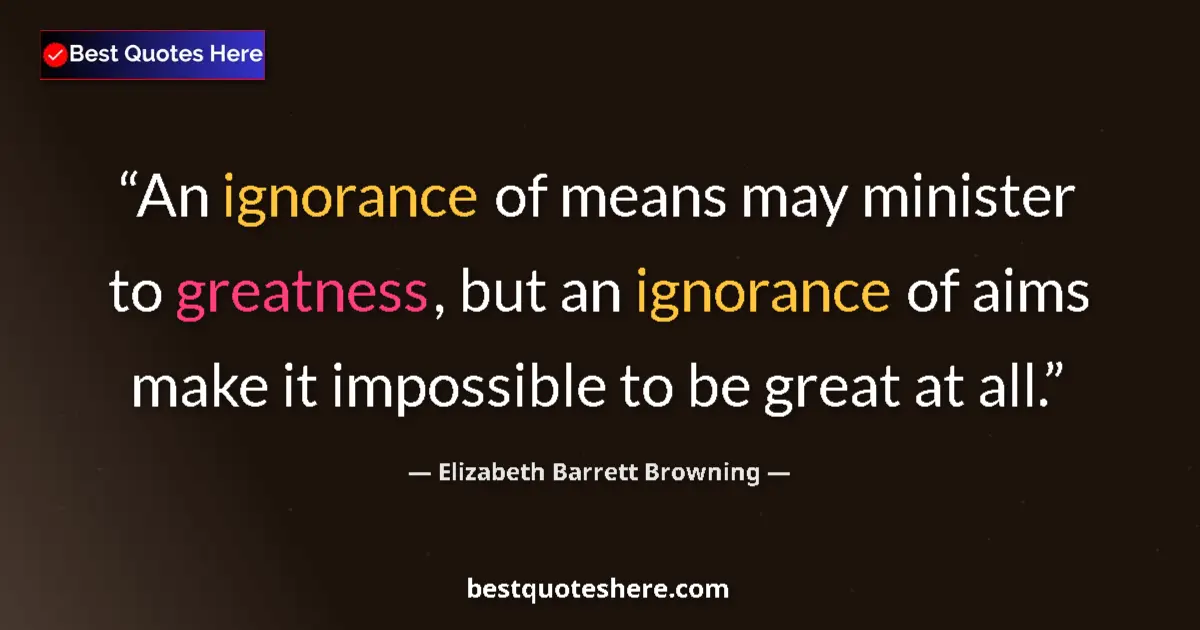 Quote by Elizabeth Barrett Browning: An ignorance of means may minister to greatness, but an ignorance of aims make it impossible to be g...