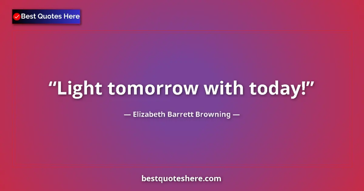 Quote by Elizabeth Barrett Browning: Light tomorrow with today!...