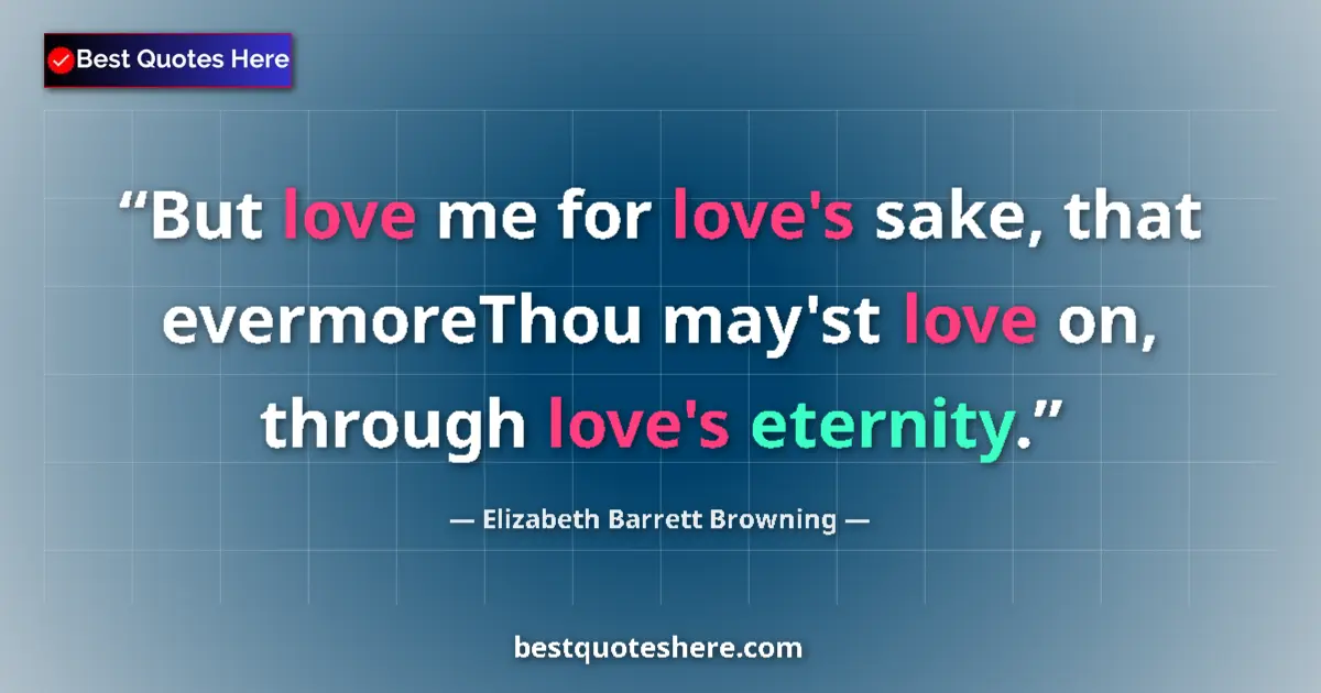 Quote by Elizabeth Barrett Browning: But love me for love's sake, that evermoreThou may'st love on, through love's eternity....