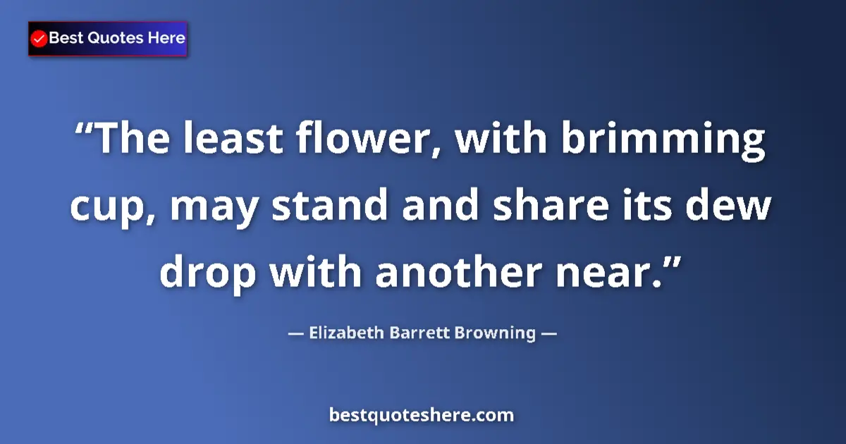 Quote by Elizabeth Barrett Browning: The least flower, with brimming cup, may stand and share its dew drop with another near....