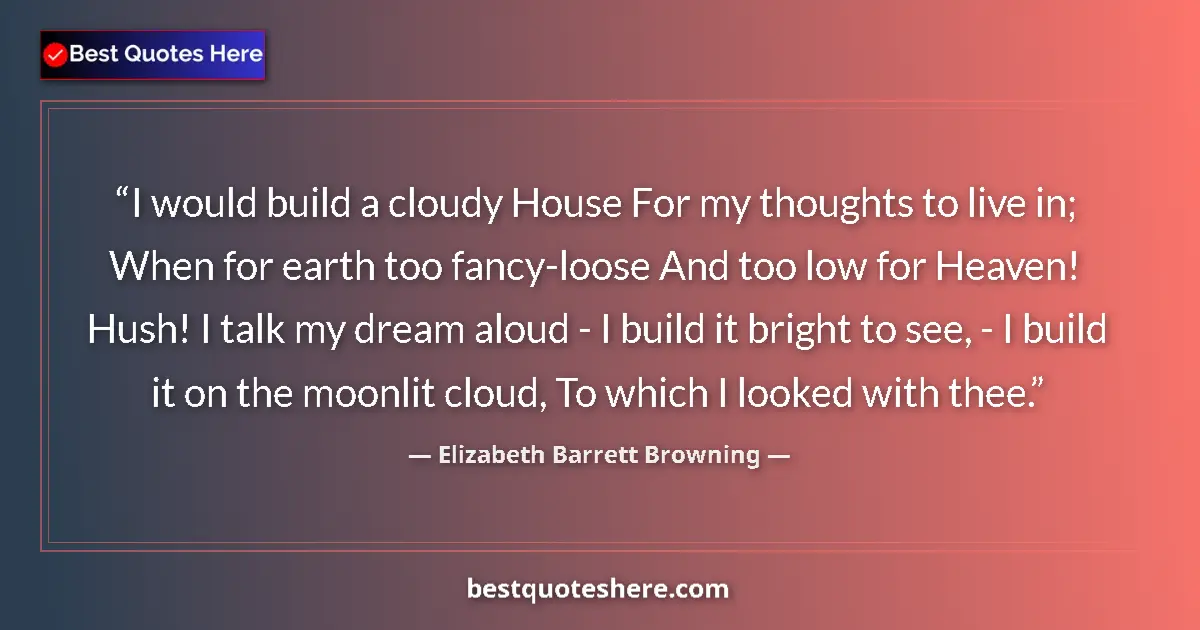 Quote by Elizabeth Barrett Browning: I would build a cloudy House For my thoughts to live in; When for earth too fancy-loose And too low ...