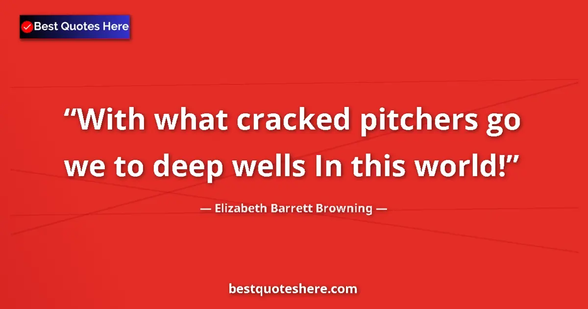 Quote by Elizabeth Barrett Browning: With what cracked pitchers go we to deep wells In this world!...