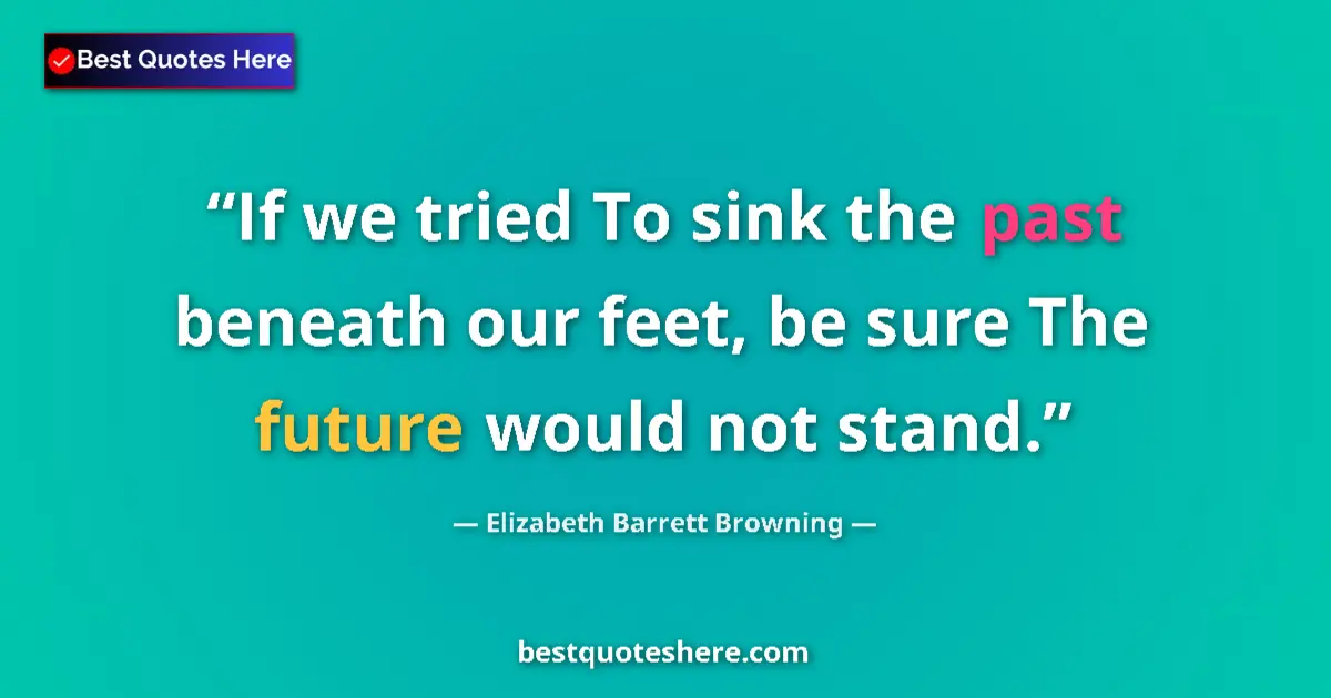 Quote by Elizabeth Barrett Browning: If we tried To sink the past beneath our feet, be sure The future would not stand....