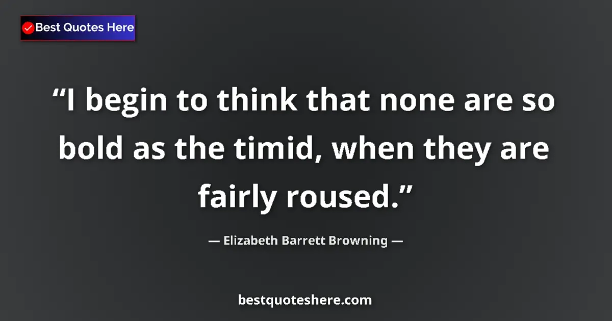 Quote by Elizabeth Barrett Browning: I begin to think that none are so bold as the timid, when they are fairly roused....